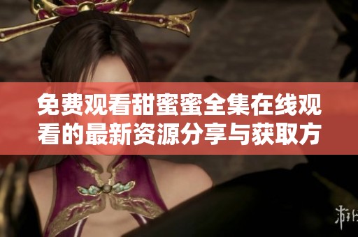 免费观看甜蜜蜜全集在线观看的最新资源分享与获取方式介绍