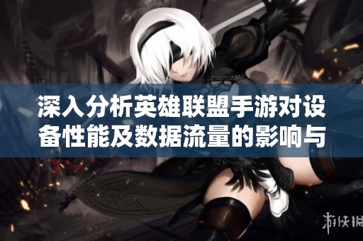 深入分析英雄联盟手游对设备性能及数据流量的影响与消耗情况