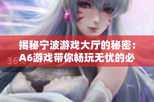 揭秘宁波游戏大厅的秘密：A6游戏带你畅玩无忧的必备神器