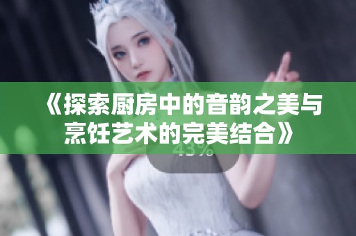 《探索厨房中的音韵之美与烹饪艺术的完美结合》