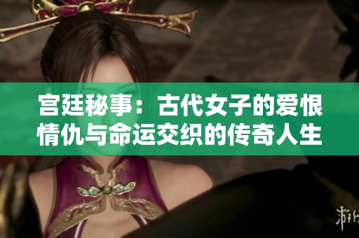 宫廷秘事：古代女子的爱恨情仇与命运交织的传奇人生