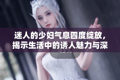 迷人的少妇气息四度绽放，揭示生活中的诱人魅力与深层情感