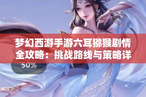 梦幻西游手游六耳猕猴剧情全攻略：挑战路线与策略详解分享