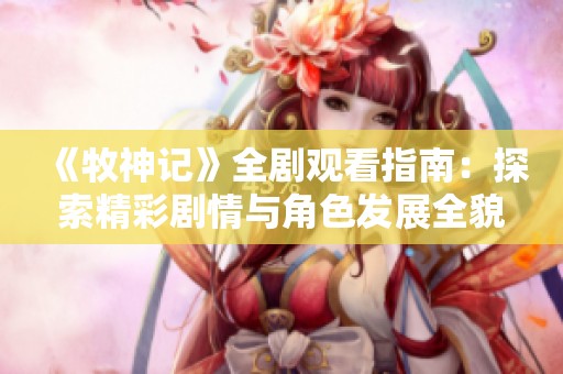 《牧神记》全剧观看指南：探索精彩剧情与角色发展全貌