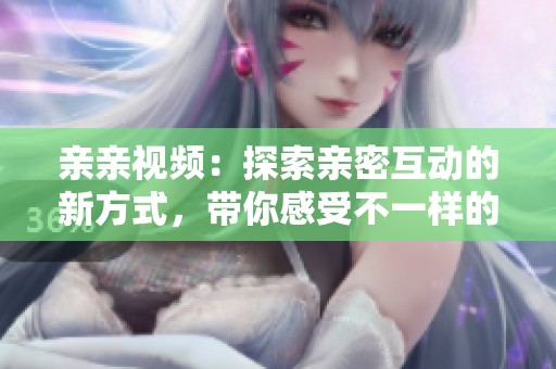 亲亲视频：探索亲密互动的新方式，带你感受不一样的沟通体验