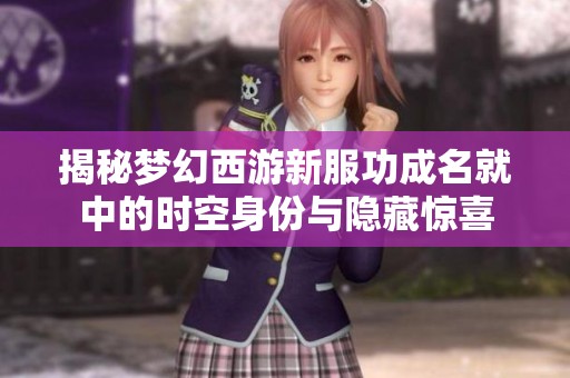 揭秘梦幻西游新服功成名就中的时空身份与隐藏惊喜