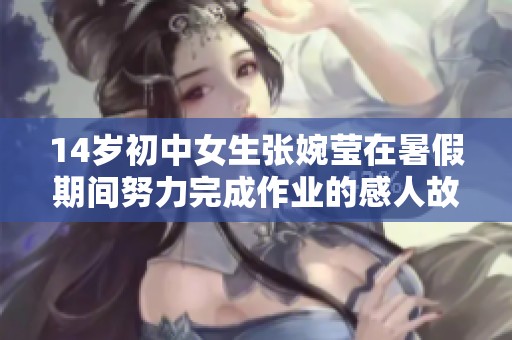 14岁初中女生张婉莹在暑假期间努力完成作业的感人故事与成长经历