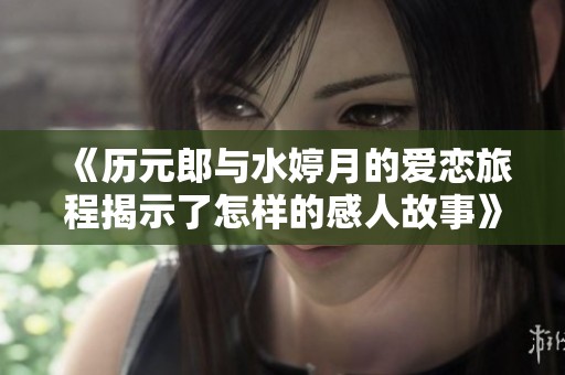 《历元郎与水婷月的爱恋旅程揭示了怎样的感人故事》