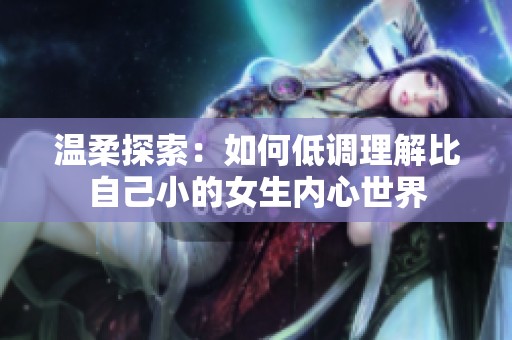 温柔探索：如何低调理解比自己小的女生内心世界