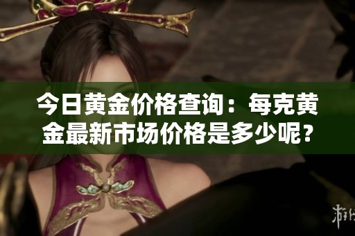今日黄金价格查询：每克黄金最新市场价格是多少呢？