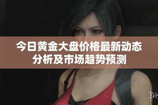 今日黄金大盘价格最新动态分析及市场趋势预测