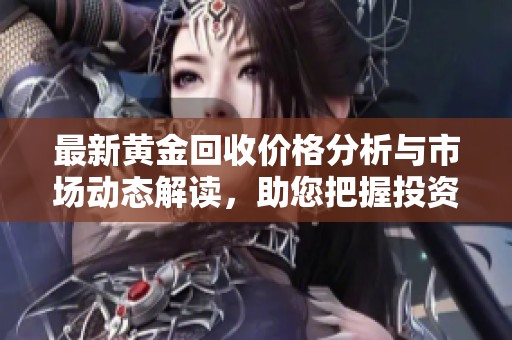 最新黄金回收价格分析与市场动态解读，助您把握投资机会
