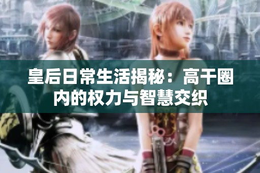皇后日常生活揭秘：高干圈内的权力与智慧交织