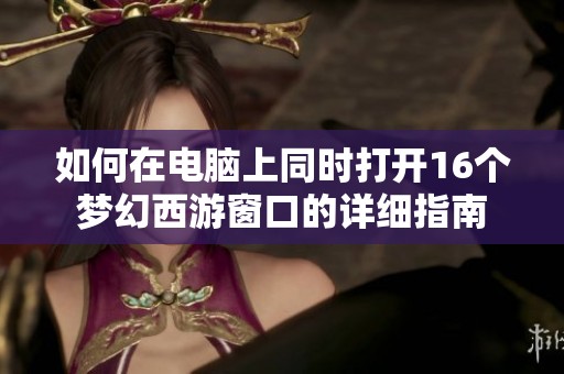 如何在电脑上同时打开16个梦幻西游窗口的详细指南