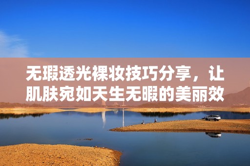 无瑕透光裸妆技巧分享，让肌肤宛如天生无暇的美丽效果尽在掌握中