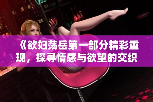 《欲妇荡岳第一部分精彩重现，探寻情感与欲望的交织》