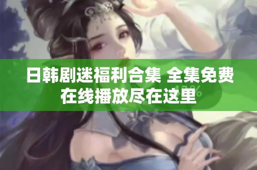 日韩剧迷福利合集 全集免费在线播放尽在这里