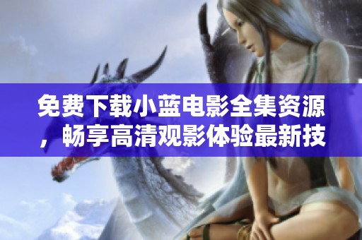 免费下载小蓝电影全集资源，畅享高清观影体验最新技巧揭秘