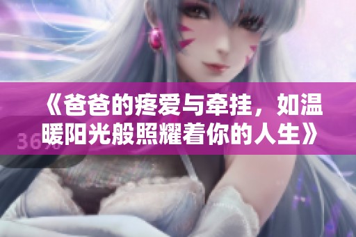 《爸爸的疼爱与牵挂，如温暖阳光般照耀着你的人生》