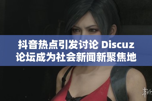 抖音热点引发讨论 Discuz论坛成为社会新闻新聚焦地