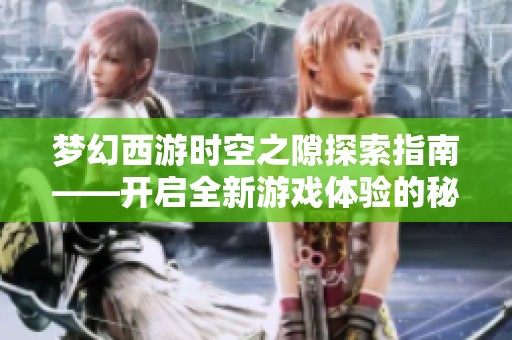 梦幻西游时空之隙探索指南——开启全新游戏体验的秘诀与方法