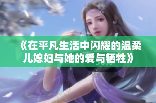 《在平凡生活中闪耀的温柔儿媳妇与她的爱与牺牲》