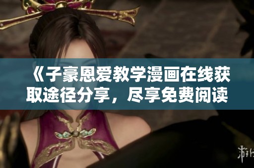 《子豪恩爱教学漫画在线获取途径分享，尽享免费阅读乐趣》