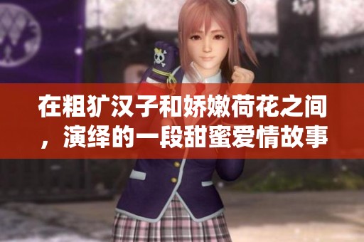 在粗犷汉子和娇嫩荷花之间，演绎的一段甜蜜爱情故事