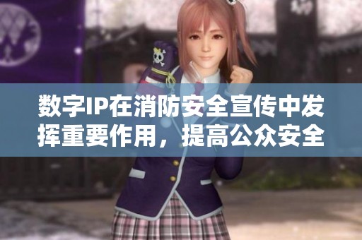 数字IP在消防安全宣传中发挥重要作用，提高公众安全意识