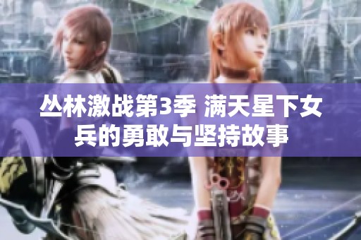 丛林激战第3季 满天星下女兵的勇敢与坚持故事