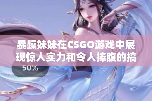 暴躁妹妹在CSGO游戏中展现惊人实力和令人捧腹的搞笑瞬间