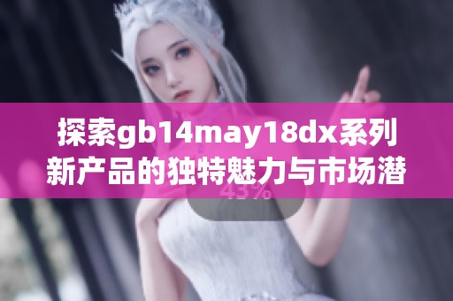 探索gb14may18dx系列新产品的独特魅力与市场潜力分析