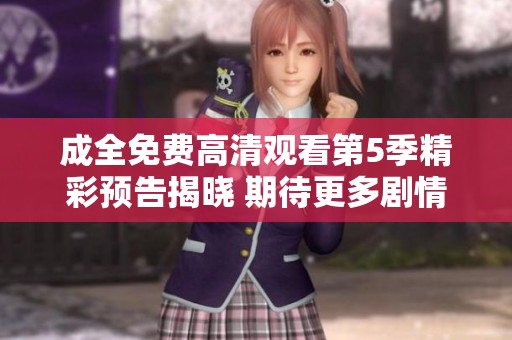 成全免费高清观看第5季精彩预告揭晓 期待更多剧情发展与情感纠葛