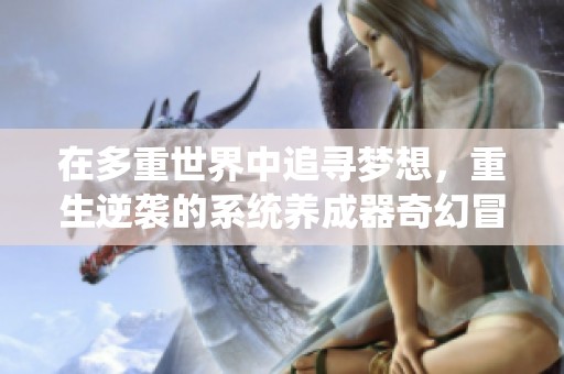 在多重世界中追寻梦想，重生逆袭的系统养成器奇幻冒险之旅