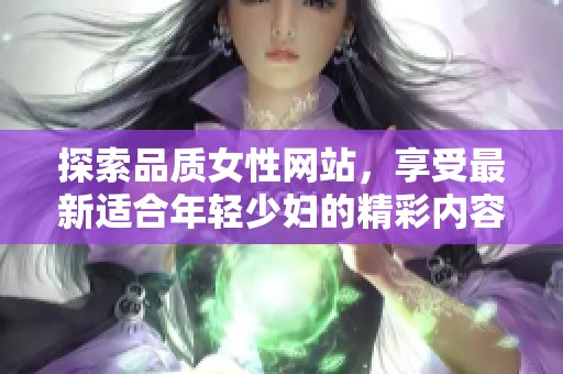 探索品质女性网站，享受最新适合年轻少妇的精彩内容与资源