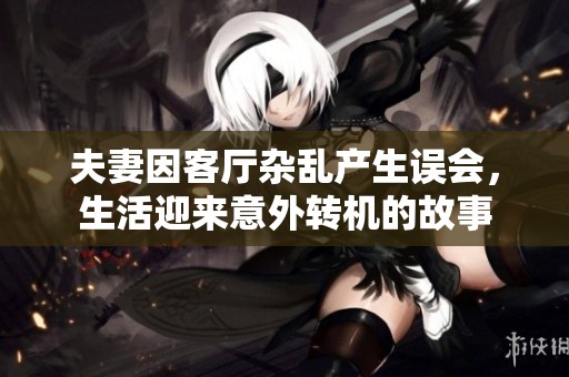 夫妻因客厅杂乱产生误会，生活迎来意外转机的故事