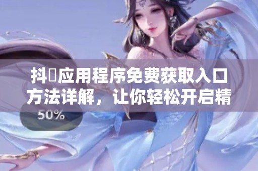 抖抈应用程序免费获取入口方法详解，让你轻松开启精彩新体验