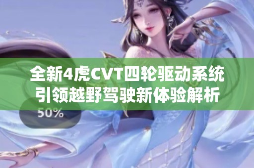 全新4虎CVT四轮驱动系统引领越野驾驶新体验解析