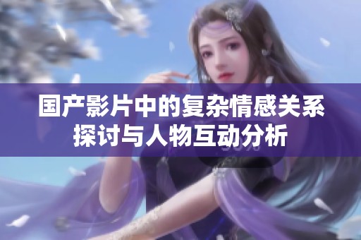 国产影片中的复杂情感关系探讨与人物互动分析