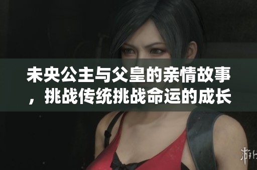 未央公主与父皇的亲情故事，挑战传统挑战命运的成长之旅