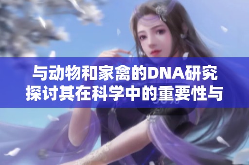 与动物和家禽的DNA研究探讨其在科学中的重要性与应用