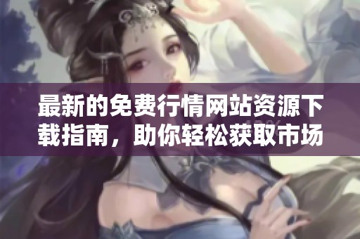 最新的免费行情网站资源下载指南，助你轻松获取市场信息