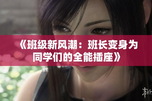 《班级新风潮：班长变身为同学们的全能插座》