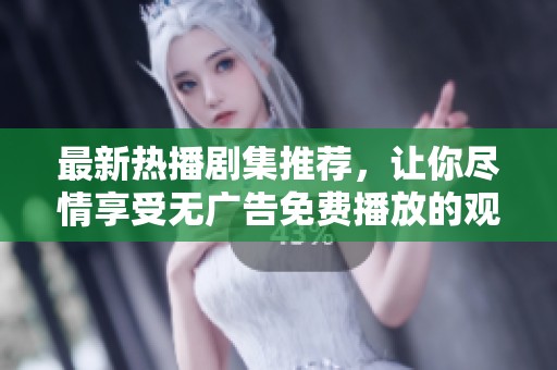 最新热播剧集推荐，让你尽情享受无广告免费播放的观影体验