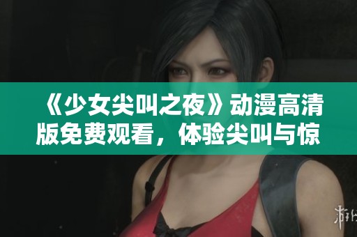 《少女尖叫之夜》动漫高清版免费观看，体验尖叫与惊悚之旅