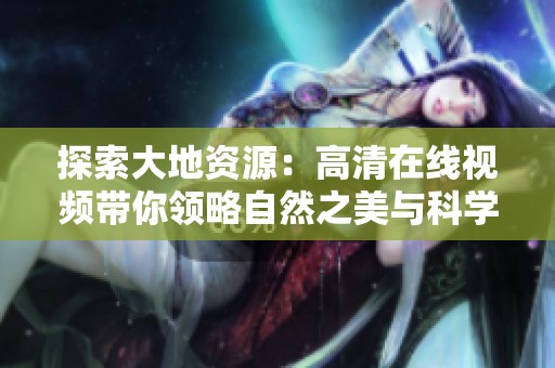 探索大地资源：高清在线视频带你领略自然之美与科学奥秘