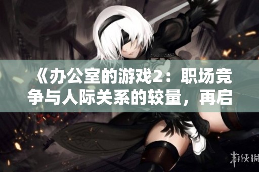 《办公室的游戏2：职场竞争与人际关系的较量，再启新篇章》