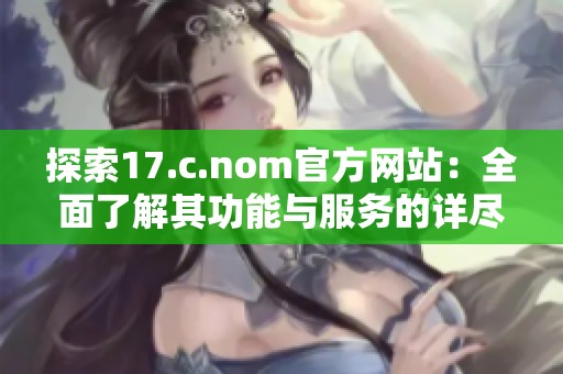 探索17.c.nom官方网站：全面了解其功能与服务的详尽指南