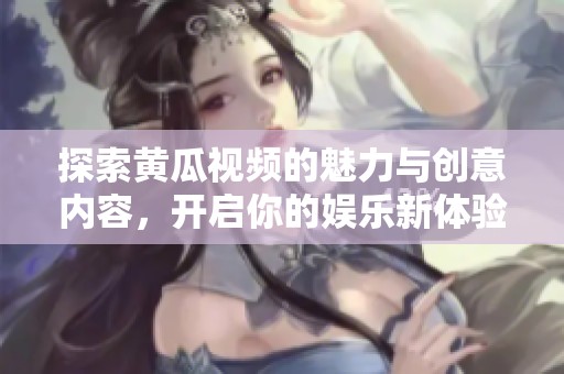探索黄瓜视频的魅力与创意内容，开启你的娱乐新体验