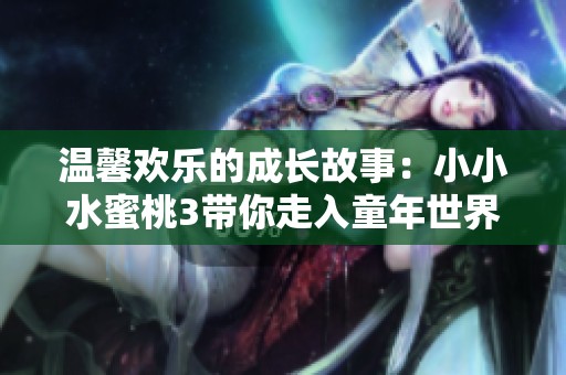 温馨欢乐的成长故事：小小水蜜桃3带你走入童年世界